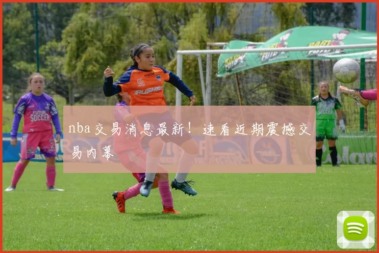 nba交易消息最新！速看近期震撼交易内幕