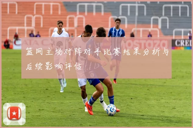 篮网主场对阵对手比赛结果分析与后续影响评估