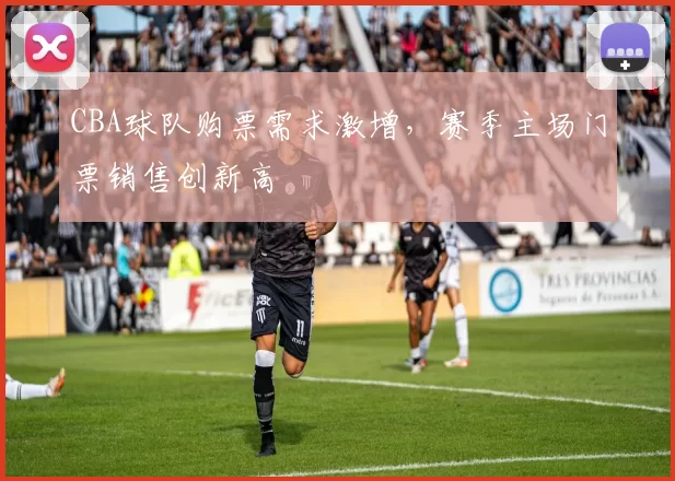 CBA球队购票需求激增，赛季主场门票销售创新高